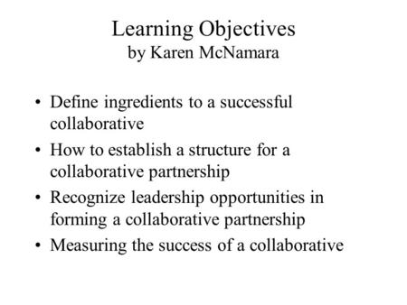 Learning Objectives by Karen McNamara Define ingredients to a successful collaborative How to establish a structure for a collaborative partnership Recognize.