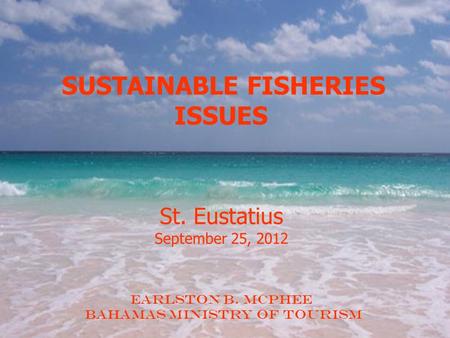 SUSTAINABLE FISHERIES ISSUES St. Eustatius September 25, 2012 Earlston B. McPhee BAHAMAS Ministry of Tourism.