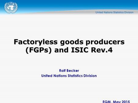 Ralf Becker United Nations Statistics Division EGM, May 2015 Factoryless goods producers (FGPs) and ISIC Rev.4.
