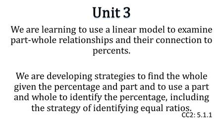 Unit 3 We are learning to use a linear model to examine part-whole relationships and their connection to percents. We are developing strategies to find.