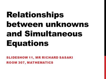 Relationships between unknowns and Simultaneous Equations SLIDESHOW 11, MR RICHARD SASAKI ROOM 307, MATHEMATICS.