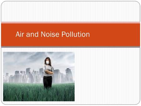 Air and Noise Pollution. Air Pollution Problem Air is a mixture of gases – 78% nitrogen, 21% oxygen, and small amounts of argon, CO 2, and water vapor.