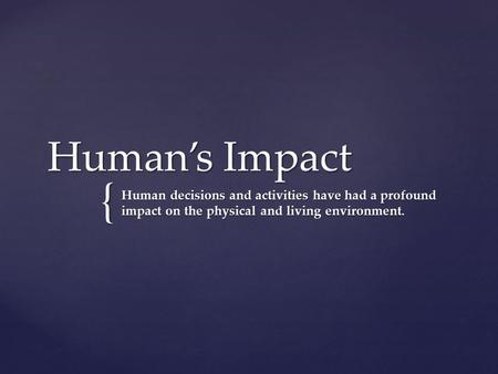 { Human’s Impact Human decisions and activities have had a profound impact on the physical and living environment.