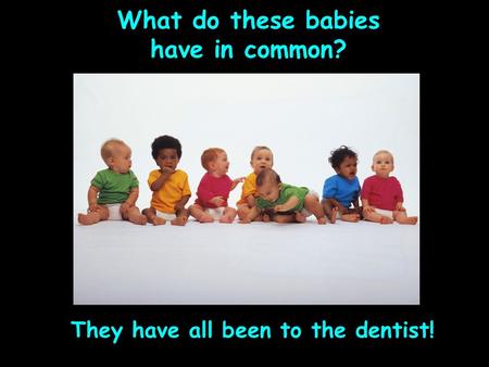 What do these babies have in common? They have all been to the dentist!