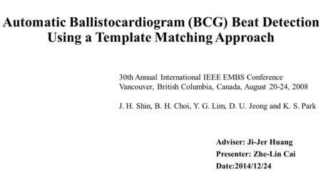 Automatic Ballistocardiogram (BCG) Beat Detection Using a Template Matching Approach Adviser: Ji-Jer Huang Presenter: Zhe-Lin Cai Date:2014/12/24 30th.