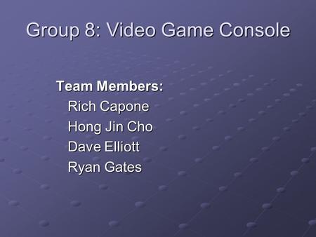 Group 8: Video Game Console Team Members: Rich Capone Hong Jin Cho Dave Elliott Ryan Gates.