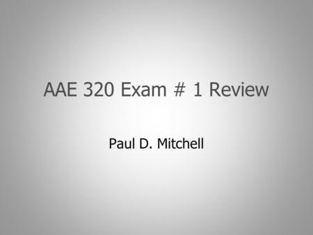 AAE 320 Exam # 1 Review Paul D. Mitchell. Goal Explain what to expect for exam Overview topics on exam Give idea of how to study.