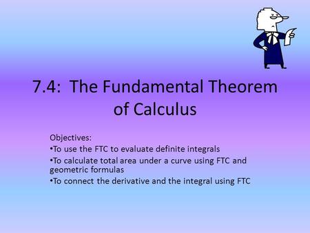 7.4: The Fundamental Theorem of Calculus Objectives: To use the FTC to evaluate definite integrals To calculate total area under a curve using FTC and.