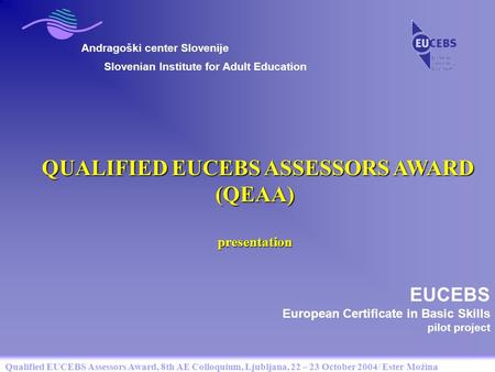 Qualified EUCEBS Assessors Award, 8th AE Colloquium, Ljubljana, 22 – 23 October 2004/ Ester Možina Andragoški center Slovenije QUALIFIED EUCEBS ASSESSORS.