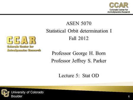 University of Colorado Boulder ASEN 5070 Statistical Orbit determination I Fall 2012 Professor George H. Born Professor Jeffrey S. Parker Lecture 5: Stat.