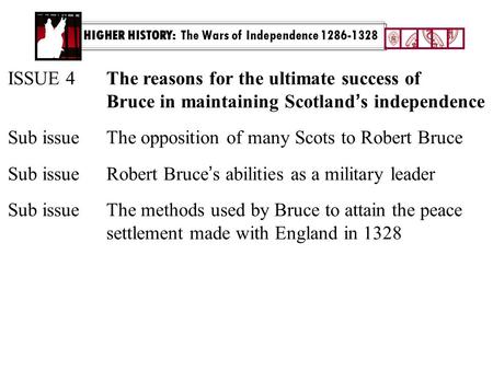 HIGHER HISTORY: The Wars of Independence 1286-1328 ISSUE 4The reasons for the ultimate success of Bruce in maintaining Scotland ’ s independence Sub issue.