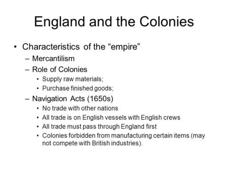 England and the Colonies Characteristics of the “empire” –Mercantilism –Role of Colonies Supply raw materials; Purchase finished goods; –Navigation Acts.