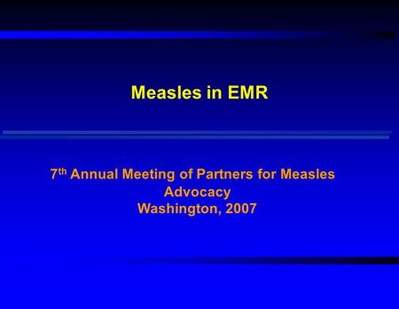 Measles in EMR 7 th Annual Meeting of Partners for Measles Advocacy Washington, 2007.