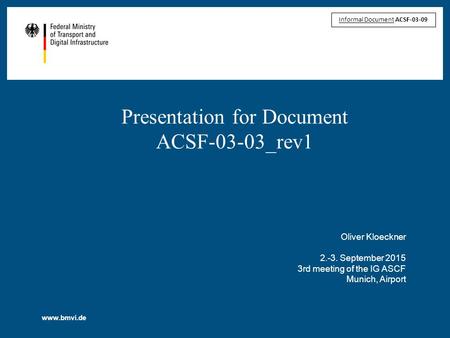 Www.bmvi.de Presentation for Document ACSF-03-03_rev1 Oliver Kloeckner 2.-3. September 2015 3rd meeting of the IG ASCF Munich, Airport Informal Document.