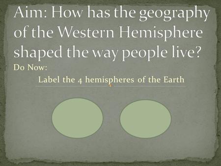 Do Now: Label the 4 hemispheres of the Earth. Western Hemisphere Vocabulary Hemisphere* – Hemi = half; sphere = 3-D circle Physical Map* – a map that.