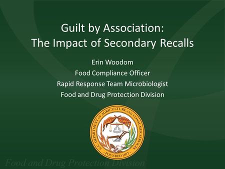 Guilt by Association: The Impact of Secondary Recalls Erin Woodom Food Compliance Officer Rapid Response Team Microbiologist Food and Drug Protection Division.