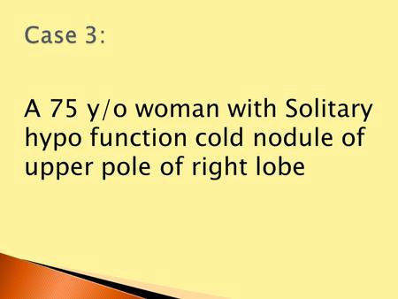 A 75 y/o woman with Solitary hypo function cold nodule of upper pole of right lobe.
