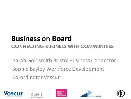 Business on Board CONNECTING BUSINESS WITH COMMUNITIES Sarah Goldsmith Bristol Business Connector Sophie Bayley Workforce Development Co-ordinator Voscur.