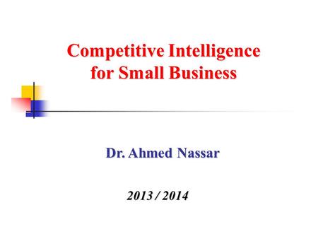 Competitive Intelligence for Small Business 2013 / 2014 Dr. Ahmed Nassar.