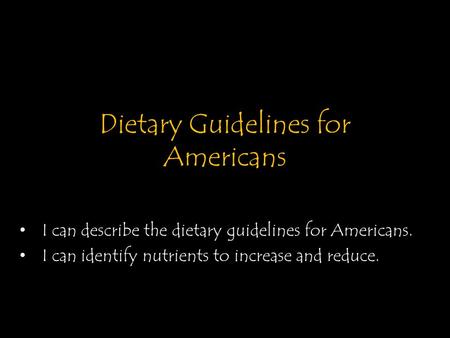 Dietary Guidelines for Americans I can describe the dietary guidelines for Americans. I can identify nutrients to increase and reduce.