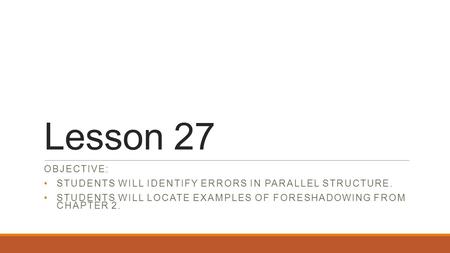 Lesson 27 OBJECTIVE: STUDENTS WILL IDENTIFY ERRORS IN PARALLEL STRUCTURE. STUDENTS WILL LOCATE EXAMPLES OF FORESHADOWING FROM CHAPTER 2.