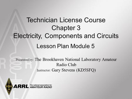 Technician License Course Chapter 3 Electricity, Components and Circuits Lesson Plan Module 5 Presented by: The Brookhaven National Laboratory Amateur.