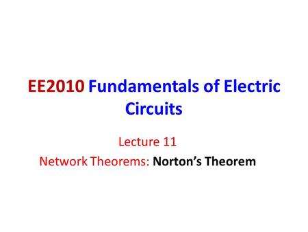 EE2010 Fundamentals of Electric Circuits Lecture 11 Network Theorems: Norton’s Theorem.