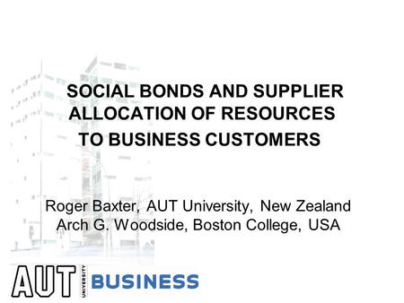 SOCIAL BONDS AND SUPPLIER ALLOCATION OF RESOURCES TO BUSINESS CUSTOMERS Roger Baxter, AUT University, New Zealand Arch G. Woodside, Boston College, USA.