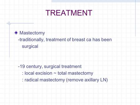 TREATMENT Mastectomy -traditionally, treatment of breast ca has been surgical -19 century, surgical treatment : local excision ~ total mastectomy : radical.