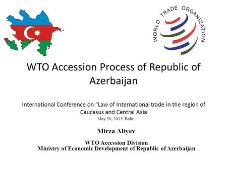 WTO Accession Process of Republic of Azerbaijan International Conference on “Law of International trade in the region of Caucasus and Central Asia May.