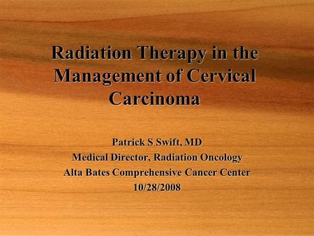 Radiation Therapy in the Management of Cervical Carcinoma Patrick S Swift, MD Medical Director, Radiation Oncology Alta Bates Comprehensive Cancer Center.