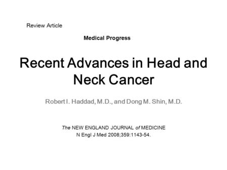 Recent Advances in Head and Neck Cancer Robert I. Haddad, M.D., and Dong M. Shin, M.D. The NEW ENGLAND JOURNAL of MEDICINE N Engl J Med 2008;359:1143-54.