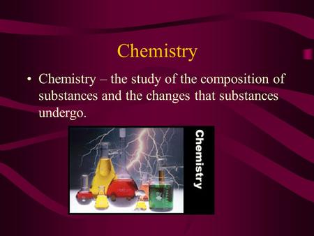 Chemistry Chemistry – the study of the composition of substances and the changes that substances undergo.