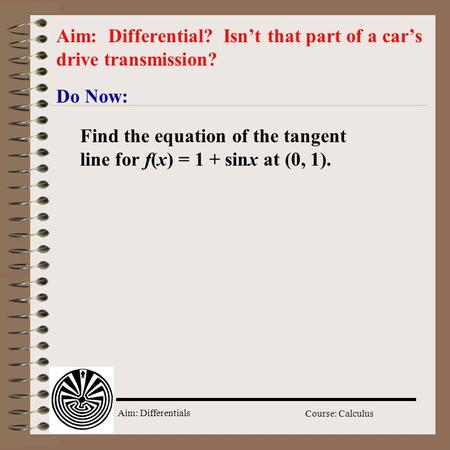 Aim: Differentials Course: Calculus Do Now: Aim: Differential? Isn’t that part of a car’s drive transmission? Find the equation of the tangent line for.
