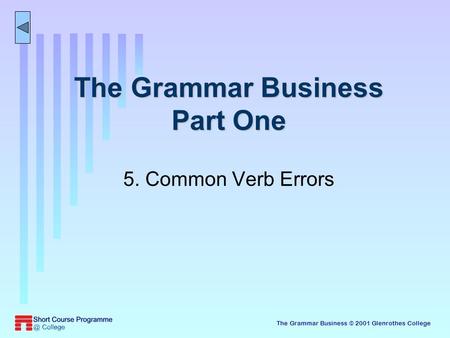 The Grammar Business © 2001 Glenrothes College The Grammar Business Part One 5. Common Verb Errors.