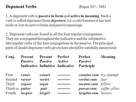 Deponent Verbs (Pages 307 - 308) 1. A deponent verb is passive in form and active in meaning. Such a verb is called deponent (from deponere, lay aside)