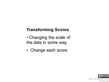 Transforming Scores Changing the scale of the data in some way. Change each score.
