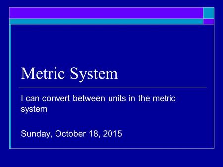 Metric System I can convert between units in the metric system Sunday, October 18, 2015.