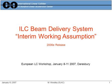 January 10, 2007M. Woodley (SLAC)1 ILC Beam Delivery System “Interim Working Assumption” 2006e Release European LC Workshop, January 8-11 2007, Daresbury.