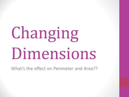 Changing Dimensions What’s the effect on Perimeter and Area??