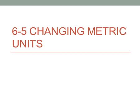 6-5 CHANGING METRIC UNITS. *Metric System- A decimal system of measures. The prefixes most commonly used are kilo-, centi-, and milli-