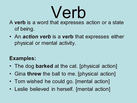 Verb A verb is a word that expresses action or a state of being. An action verb is a verb that expresses either physical or mental activity. Examples: