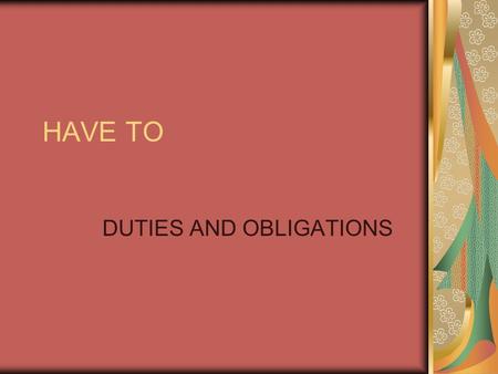 HAVE TO DUTIES AND OBLIGATIONS. (I, YOU, WE, THEY) HAVE TO + VERB (HE,SHE, IT) HAS TO + VERB.
