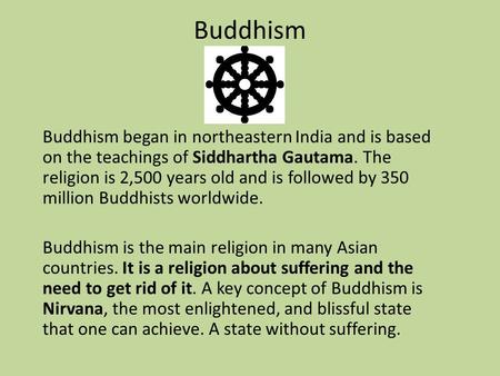 Buddhism Buddhism began in northeastern India and is based on the teachings of Siddhartha Gautama. The religion is 2,500 years old and is followed by 350.