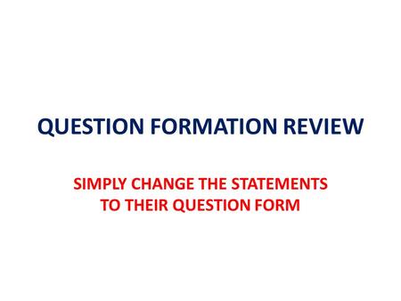 QUESTION FORMATION REVIEW SIMPLY CHANGE THE STATEMENTS TO THEIR QUESTION FORM.