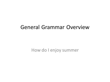 General Grammar Overview How do I enjoy summer. I can go swimming in the summer I= Personal Pronoun You, He, She, It … I enjoy an ice-cream This is …