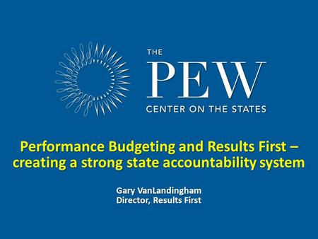Www.pewcenteronthestates.org Performance Budgeting and Results First – creating a strong state accountability system Gary VanLandingham Director, Results.