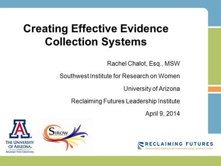 Creating Effective Evidence Collection Systems Rachel Chalot, Esq., MSW Southwest Institute for Research on Women University of Arizona Reclaiming Futures.