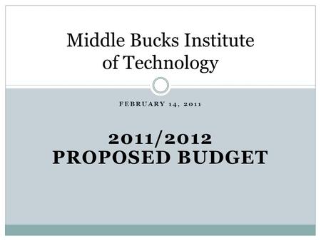 FEBRUARY 14, 2011 2011/2012 PROPOSED BUDGET Middle Bucks Institute of Technology.