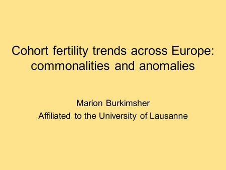 Cohort fertility trends across Europe: commonalities and anomalies Marion Burkimsher Affiliated to the University of Lausanne.